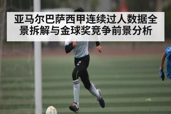 亚马尔巴萨西甲连续过人数据全景拆解与金球奖竞争前景分析