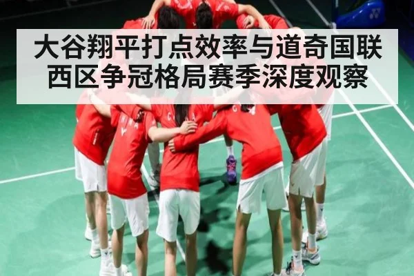 大谷翔平打点效率与道奇国联西区争冠格局赛季深度观察