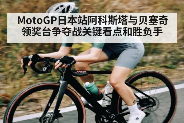 MotoGP日本站阿科斯塔与贝塞奇领奖台争夺战关键看点和胜负手