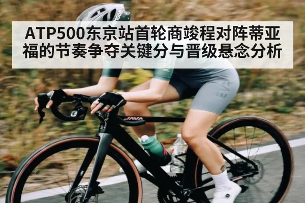 ATP500东京站首轮商竣程对阵蒂亚福的节奏争夺关键分与晋级悬念分析