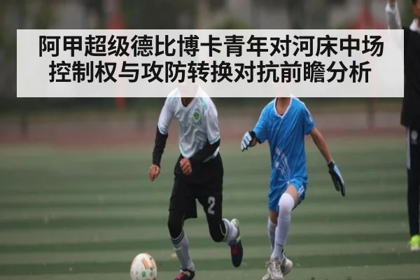 阿甲超级德比博卡青年对河床中场控制权与攻防转换对抗前瞻分析